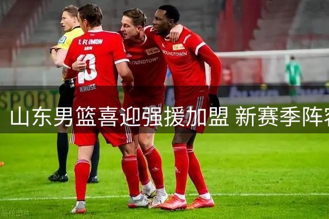 山东男篮喜迎强援加盟 新赛季阵容迎来重大突破