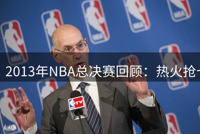 2013年NBA总决赛回顾：热火抢七大战力克马刺卫冕